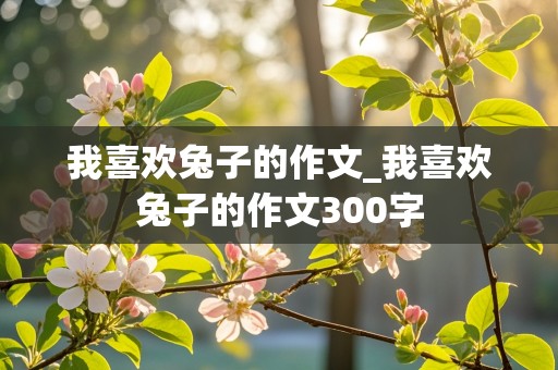 我喜欢兔子的作文_我喜欢兔子的作文300字