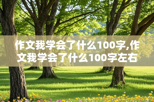 作文我学会了什么100字,作文我学会了什么100字左右