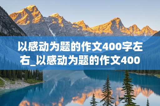 以感动为题的作文400字左右_以感动为题的作文400字左右(在校园里)