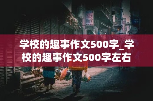 学校的趣事作文500字_学校的趣事作文500字左右