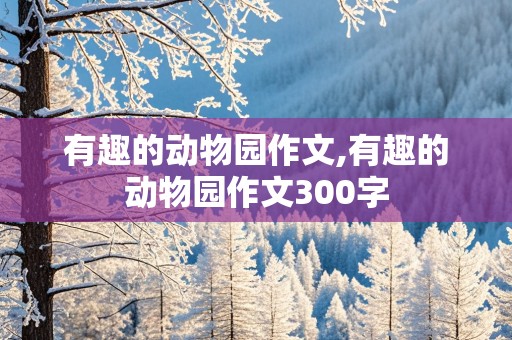 有趣的动物园作文,有趣的动物园作文300字