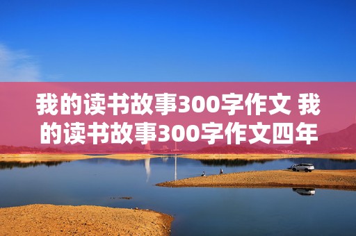 我的读书故事300字作文 我的读书故事300字作文四年级