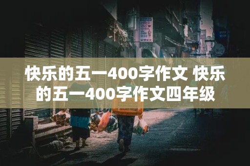 快乐的五一400字作文 快乐的五一400字作文四年级