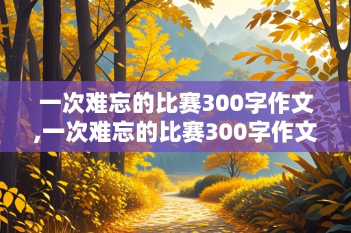 一次难忘的比赛300字作文,一次难忘的比赛300字作文三年级