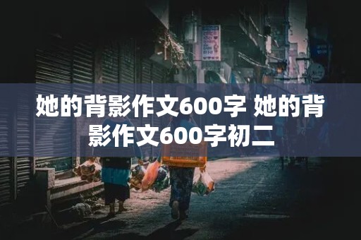 她的背影作文600字 她的背影作文600字初二