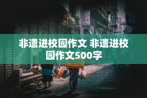 非遗进校园作文 非遗进校园作文500字