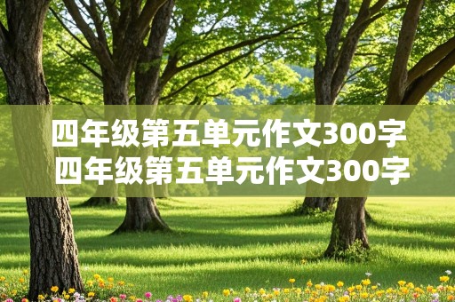 四年级第五单元作文300字 四年级第五单元作文300字作文