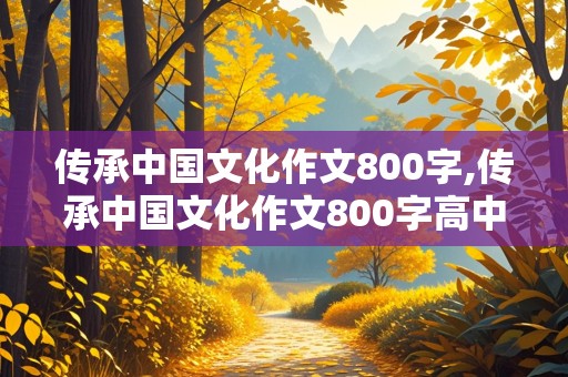 传承中国文化作文800字,传承中国文化作文800字高中