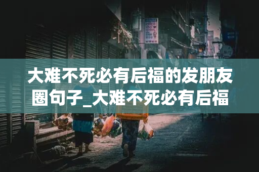 大难不死必有后福的发朋友圈句子_大难不死必有后福的发朋友圈句子图片