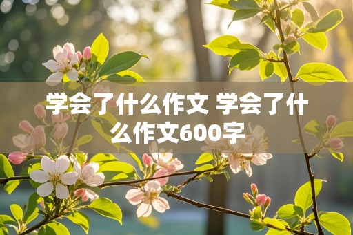 学会了什么作文 学会了什么作文600字