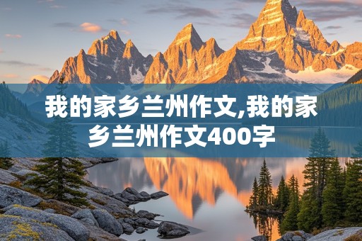 我的家乡兰州作文,我的家乡兰州作文400字