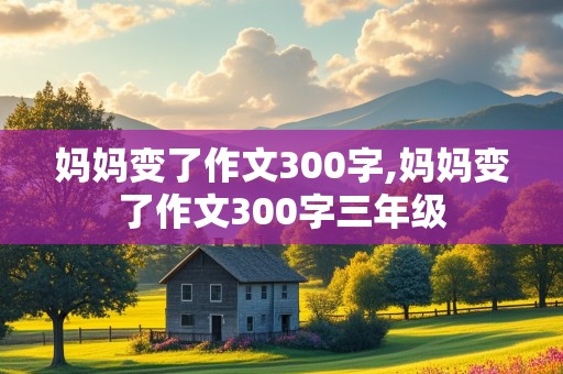 妈妈变了作文300字,妈妈变了作文300字三年级