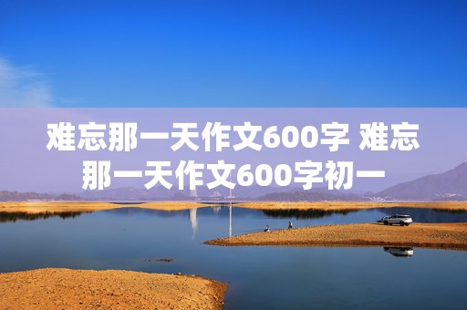 难忘那一天作文600字 难忘那一天作文600字初一