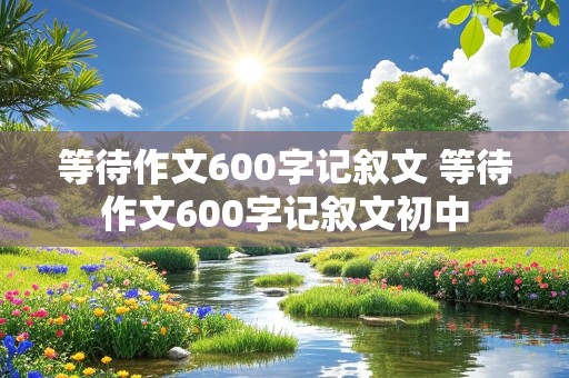 等待作文600字记叙文 等待作文600字记叙文初中