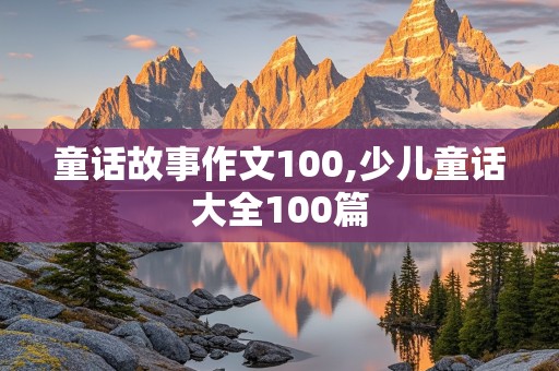 童话故事作文100,少儿童话大全100篇