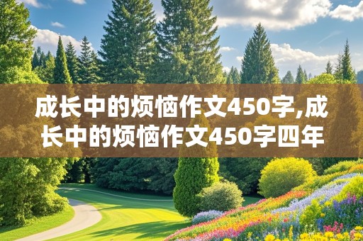 成长中的烦恼作文450字,成长中的烦恼作文450字四年级