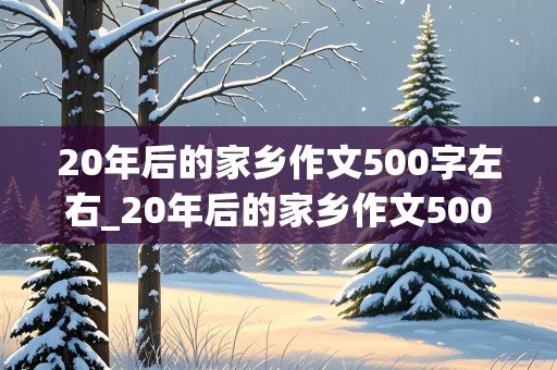 20年后的家乡作文500字左右_20年后的家乡作文500字左右优秀作文