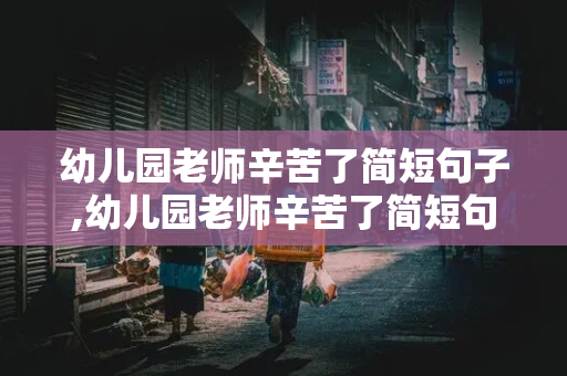 幼儿园老师辛苦了简短句子,幼儿园老师辛苦了简短句子刚上学怎么说