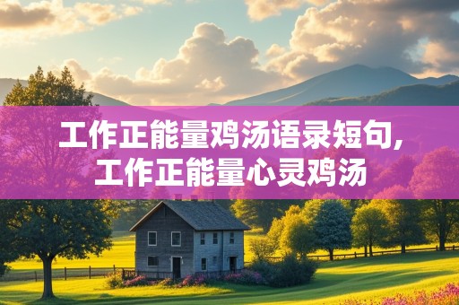 工作正能量鸡汤语录短句,工作正能量心灵鸡汤