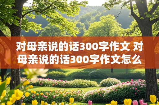 对母亲说的话300字作文 对母亲说的话300字作文怎么写