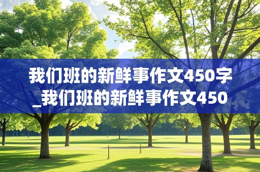 我们班的新鲜事作文450字_我们班的新鲜事作文450字左右