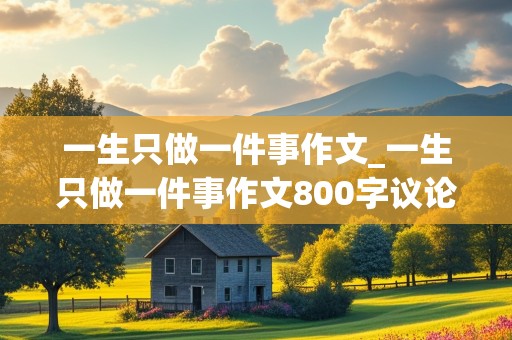 一生只做一件事作文_一生只做一件事作文800字议论文