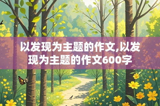 以发现为主题的作文,以发现为主题的作文600字