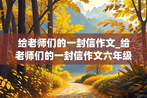 给老师们的一封信作文_给老师们的一封信作文六年级