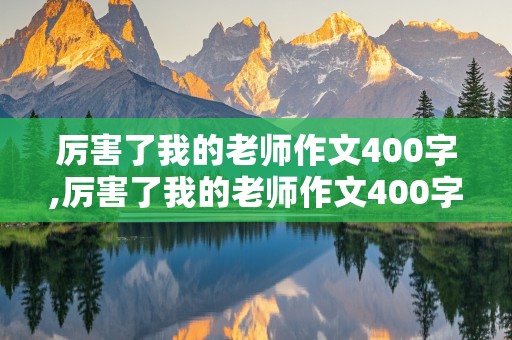 厉害了我的老师作文400字,厉害了我的老师作文400字怎么写