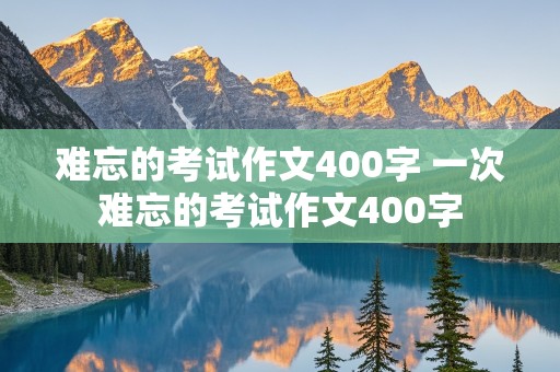 难忘的考试作文400字 一次难忘的考试作文400字