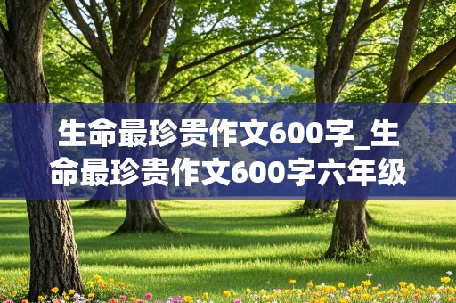 生命最珍贵作文600字_生命最珍贵作文600字六年级