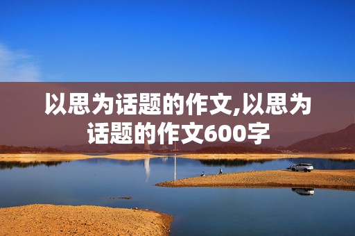 以思为话题的作文,以思为话题的作文600字