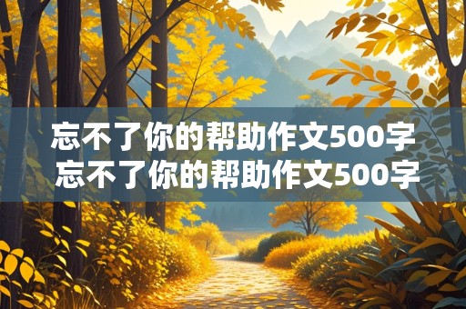 忘不了你的帮助作文500字 忘不了你的帮助作文500字优秀作文