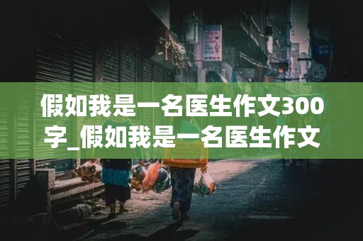 假如我是一名医生作文300字_假如我是一名医生作文300字三年级