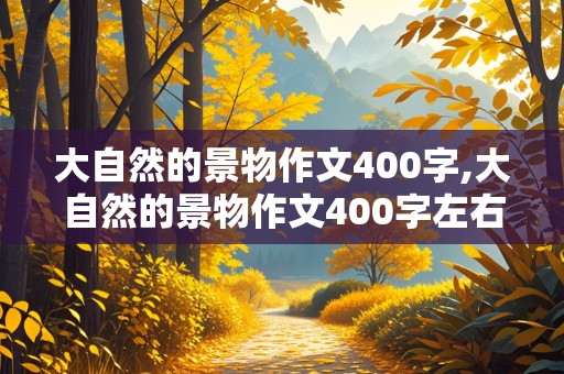 大自然的景物作文400字,大自然的景物作文400字左右