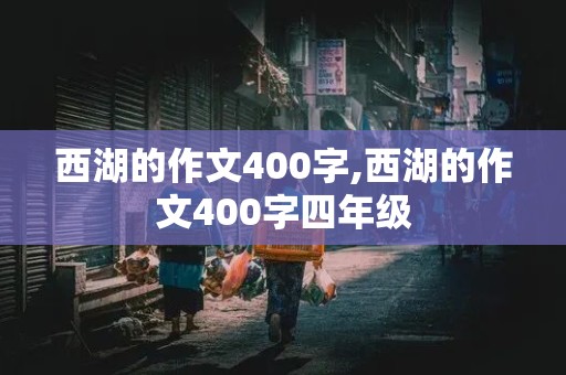 西湖的作文400字,西湖的作文400字四年级