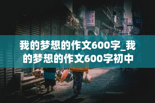 我的梦想的作文600字_我的梦想的作文600字初中