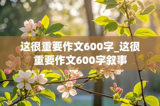 这很重要作文600字_这很重要作文600字叙事