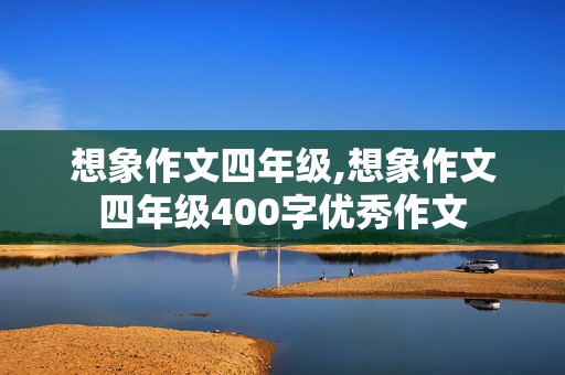 想象作文四年级,想象作文四年级400字优秀作文