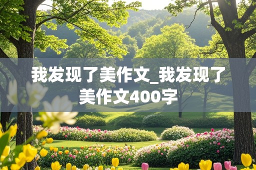 我发现了美作文_我发现了美作文400字