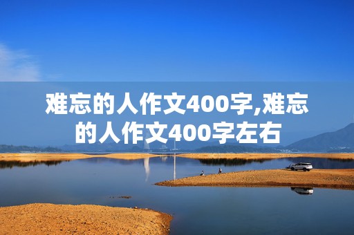 难忘的人作文400字,难忘的人作文400字左右