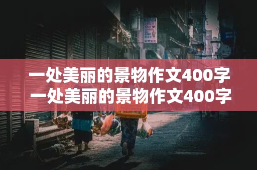 一处美丽的景物作文400字 一处美丽的景物作文400字左右