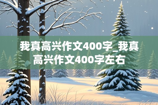 我真高兴作文400字_我真高兴作文400字左右