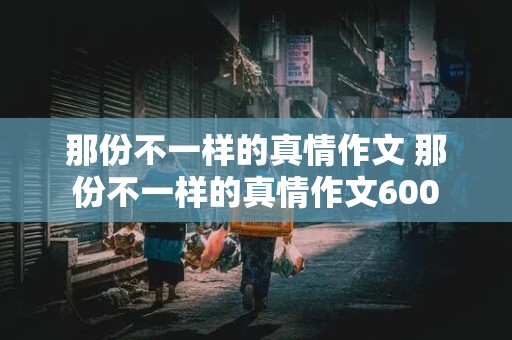 那份不一样的真情作文 那份不一样的真情作文600