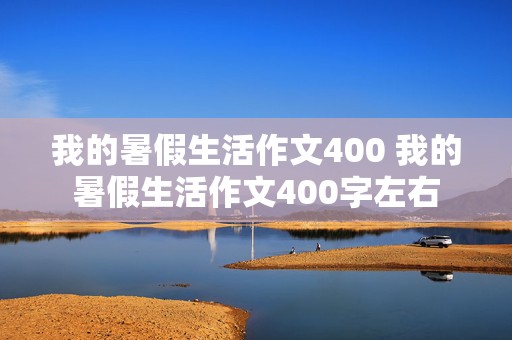 我的暑假生活作文400 我的暑假生活作文400字左右