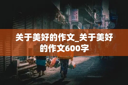 关于美好的作文_关于美好的作文600字