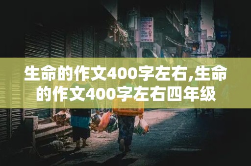 生命的作文400字左右,生命的作文400字左右四年级