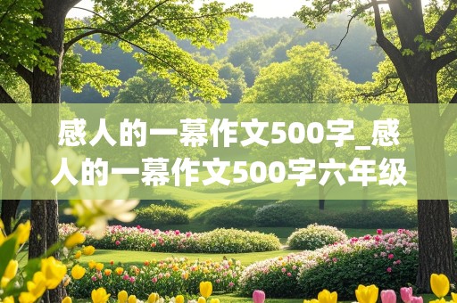 感人的一幕作文500字_感人的一幕作文500字六年级