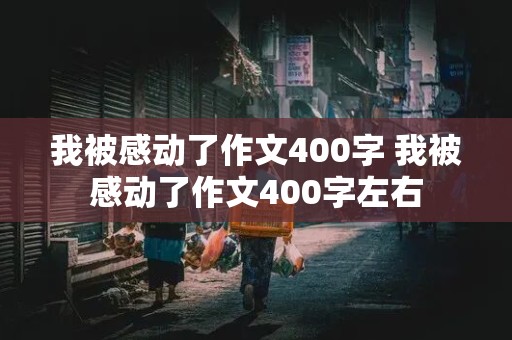 我被感动了作文400字 我被感动了作文400字左右