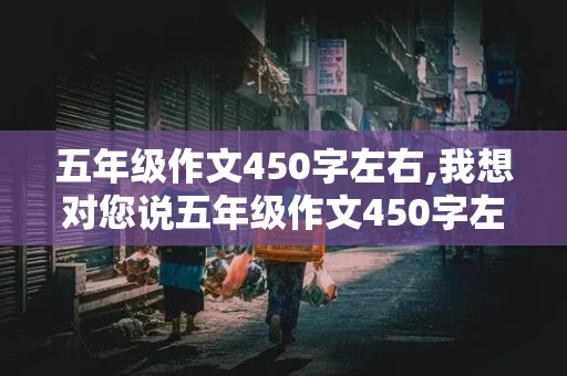 五年级作文450字左右,我想对您说五年级作文450字左右